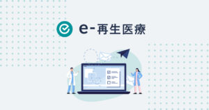 再生医療の申請と運用⑦「e-再生医療」とは？